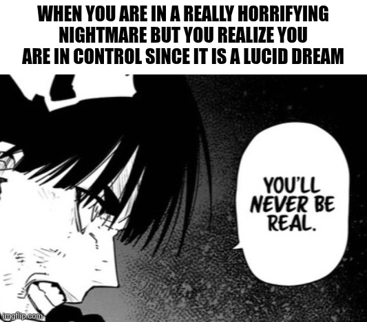 WHEN YOU ARE IN A REALLY HORRIFYING NIGHTMARE BUT YOU REALIZE YOU ARE IN CONTROL SINCE IT IS A LUCID DREAM | image tagged in memes,worst,dreams | made w/ Imgflip meme maker