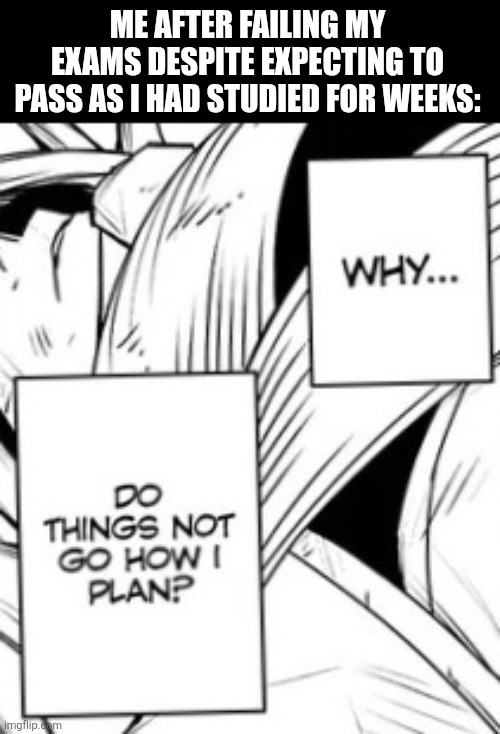 ME AFTER FAILING MY EXAMS DESPITE EXPECTING TO PASS AS I HAD STUDIED FOR WEEKS: | image tagged in memes,failed,exams | made w/ Imgflip meme maker