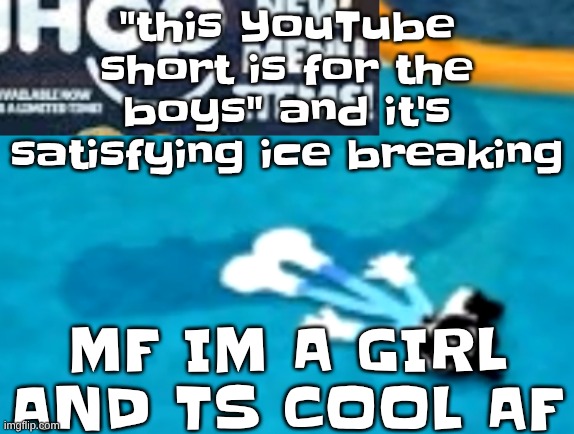 the flattening | "this YouTube short is for the boys" and it's satisfying ice breaking; MF IM A GIRL AND TS COOL AF | image tagged in the flattening | made w/ Imgflip meme maker