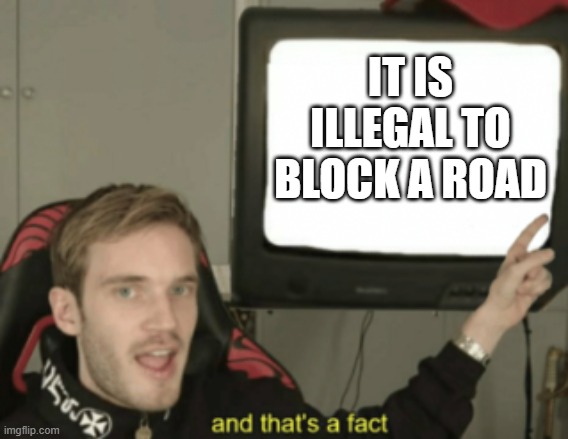 and that's a fact | IT IS ILLEGAL TO BLOCK A ROAD | image tagged in and that's a fact | made w/ Imgflip meme maker
