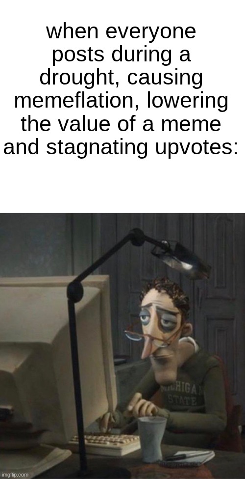 Tired dad at computer | when everyone posts during a drought, causing memeflation, lowering the value of a meme and stagnating upvotes: | image tagged in tired dad at computer | made w/ Imgflip meme maker
