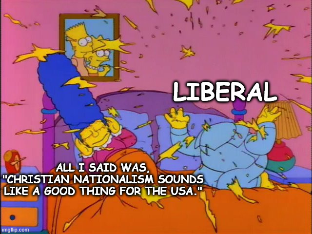 How to Break Liberal's Brains | LIBERAL; ALL I SAID WAS,
"CHRISTIAN NATIONALISM SOUNDS LIKE A GOOD THING FOR THE USA." | image tagged in homer's head explodes simpsons screencap,christian,nationalism,usa,liberal,outburst | made w/ Imgflip meme maker