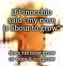 the lowrax | if Pinocchio said "my nose is about to grow"; does his nose grow or does it not grow | image tagged in the lowrax | made w/ Imgflip meme maker