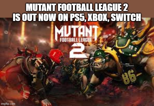 Mutant Football League 2 is out on PS5, XBox, Switch, PC | MUTANT FOOTBALL LEAGUE 2 IS OUT NOW ON PS5, XBOX, SWITCH | image tagged in video games,ps5,xbox,switch,pc,nintendo | made w/ Imgflip meme maker