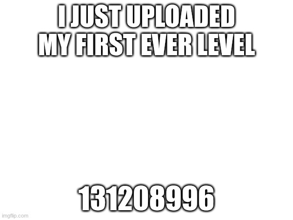 Hope you enjoy :D | I JUST UPLOADED MY FIRST EVER LEVEL; 131208996 | image tagged in geometry dash,first level,i tried my best | made w/ Imgflip meme maker