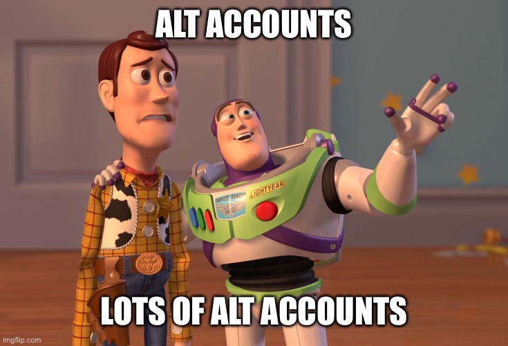 X, X Everywhere Meme | ALT ACCOUNTS LOTS OF ALT ACCOUNTS | image tagged in memes,x x everywhere | made w/ Imgflip meme maker