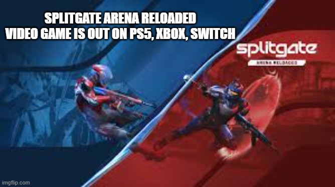 Splitgate Arena Reloaded video game is out now on PS5, Xbox, Switch, PC | SPLITGATE ARENA RELOADED VIDEO GAME IS OUT ON PS5, XBOX, SWITCH | image tagged in games,video games,ps5,xbox,switch,pc | made w/ Imgflip meme maker