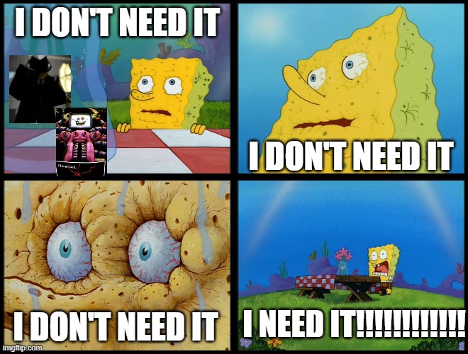 Yeah i thought i could live without it | I DON'T NEED IT; I DON'T NEED IT; I NEED IT!!!!!!!!!!!! I DON'T NEED IT | image tagged in spongebob - i don't need it by henry-c | made w/ Imgflip meme maker