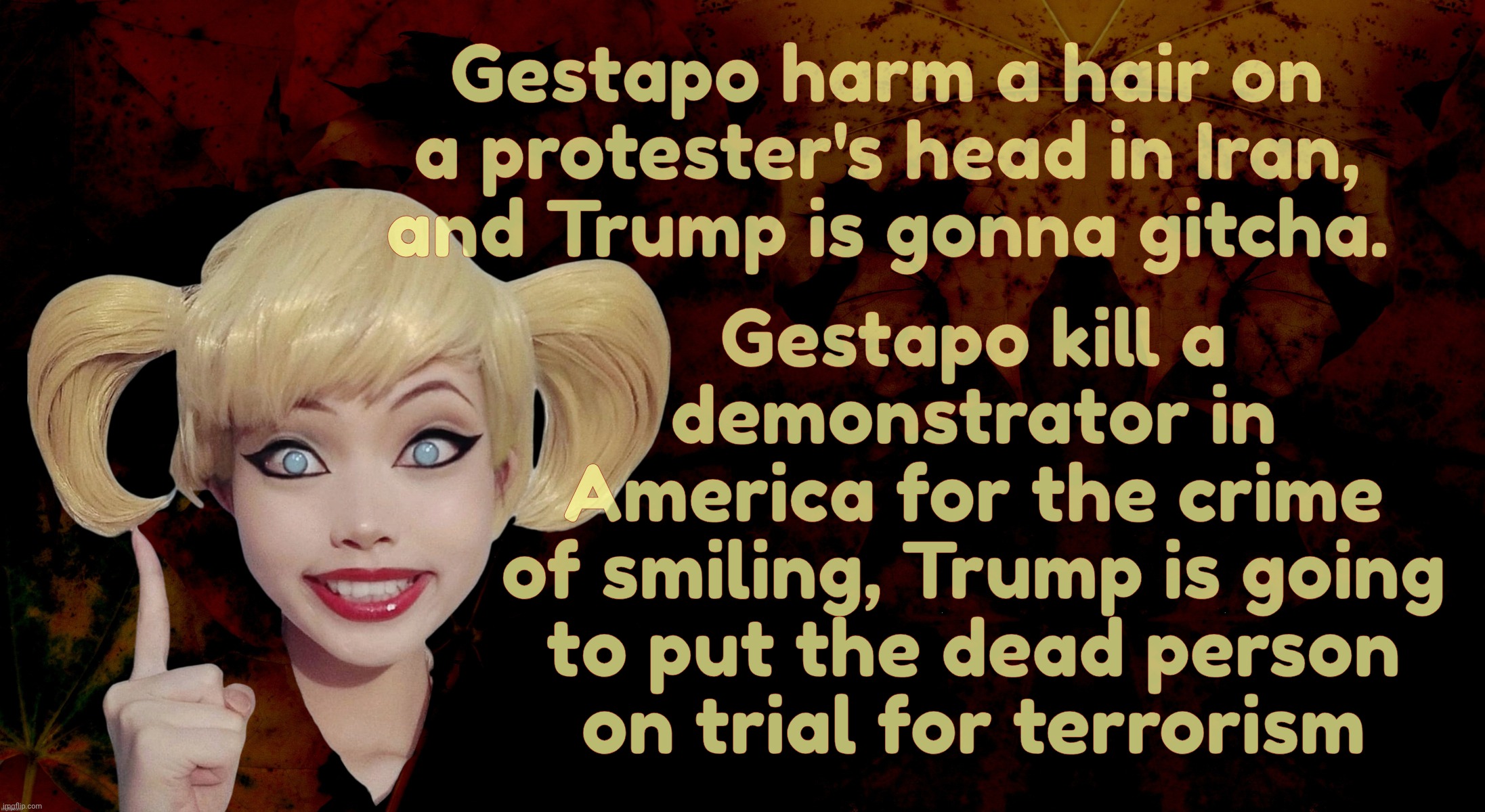 With at least 500 dead so far, let's see if Trump can muck things up again and radicalize Iranians against us even further | Gestapo harm a hair on a protester's head in Iran,
and Trump is gonna gitcha. Gestapo kill a demonstrator in
America for the crime
of smilin | image tagged in harley quinn,iran,iran protest,trump white knighting the protesters,but not in america,maga hypocrisy | made w/ Imgflip meme maker