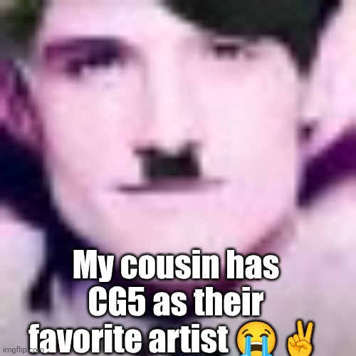Uhhhhhhhhhhh | My cousin has CG5 as their favorite artist 😭✌️ | image tagged in uhhhhhhhhhhh | made w/ Imgflip meme maker