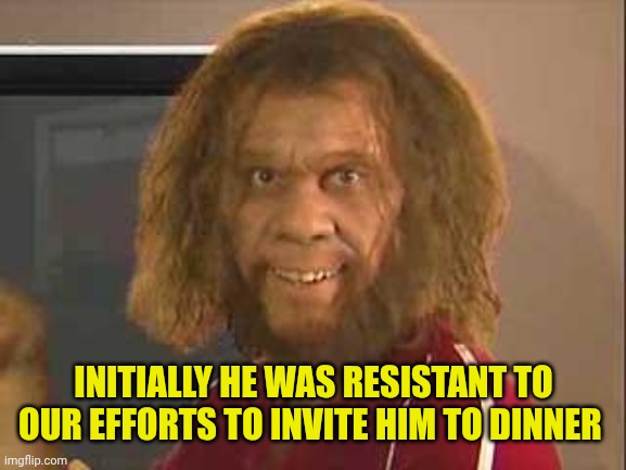 caveman | INITIALLY HE WAS RESISTANT TO OUR EFFORTS TO INVITE HIM TO DINNER | image tagged in caveman | made w/ Imgflip meme maker