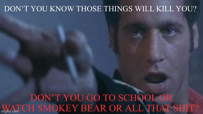 Smoking is bad | DON’T YOU KNOW THOSE THINGS WILL KILL YOU? DON’T YOU GO TO SCHOOL OR WATCH SMOKEY BEAR OR ALL THAT SHIT? | image tagged in andrew dice clay cigarette flick,smoking,cigarettes | made w/ Imgflip meme maker