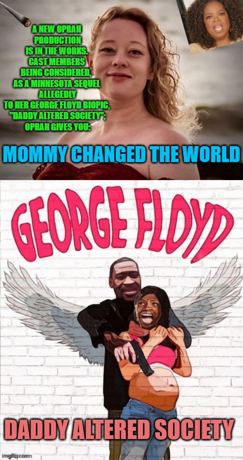 A NEW OPRAH 
PRODUCTION
IS IN THE WORKS. 

CAST MEMBERS 
BEING CONSIDERED,  
AS A MINNESOTA SEQUEL 
ALLEGEDLY
TO HER GEORGE FLOYD BIOPIC, 
"DADDY ALTERED SOCIETY";
OPRAH GIVES YOU:; MOMMY CHANGED THE WORLD; DADDY ALTERED SOCIETY | image tagged in renee nicole good,george floyd | made w/ Imgflip meme maker