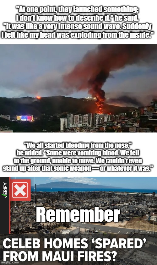 "Those twenty men, without a single casualty, killed hundreds of us," the witness claimed. "We had no way to compete | "At one point, they launched something; I don’t know how to describe it," he said. "It was like a very intense sound wave. Suddenly I felt like my head was exploding from the inside."; "We all started bleeding from the nose," he added. "Some were vomiting blood. We fell to the ground, unable to move. We couldn’t even stand up after that sonic weapon — or whatever it was."; Remember | made w/ Imgflip meme maker
