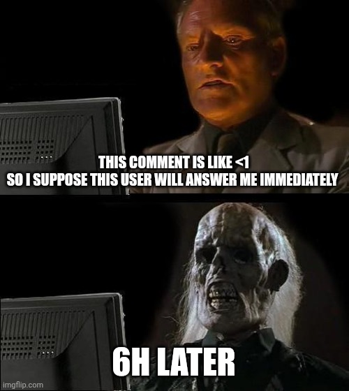 Waiting for answers on imgflip be like: | THIS COMMENT IS LIKE <1
SO I SUPPOSE THIS USER WILL ANSWER ME IMMEDIATELY; 6H LATER | image tagged in memes,i'll just wait here | made w/ Imgflip meme maker