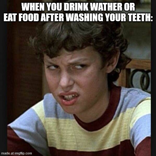 is it just me or does food or drink taste worse after wasing your teeth | WHEN YOU DRINK WATHER OR EAT FOOD AFTER WASHING YOUR TEETH: | image tagged in disgusted face,relatable,relatable memes | made w/ Imgflip meme maker