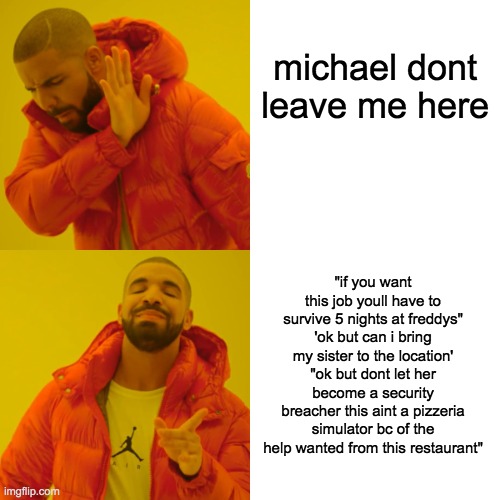 the puns | michael dont leave me here; "if you want this job youll have to survive 5 nights at freddys" 'ok but can i bring my sister to the location' "ok but dont let her become a security breacher this aint a pizzeria simulator bc of the help wanted from this restaurant" | image tagged in memes,drake hotline bling,fnaf,michael,william afton | made w/ Imgflip meme maker