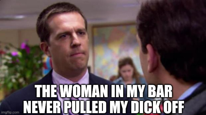 THE WOMAN IN MY BAR NEVER PULLED MY DICK OFF | image tagged in sorry i annoyed you | made w/ Imgflip meme maker