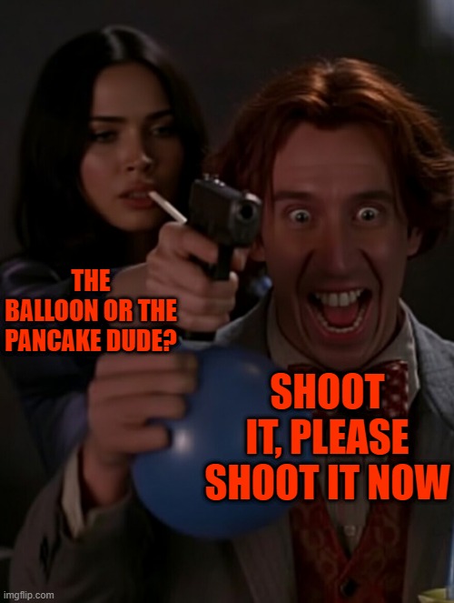Murray and Megan Fox team | THE BALLOON OR THE PANCAKE DUDE? SHOOT IT, PLEASE SHOOT IT NOW | image tagged in murray and megan fox team | made w/ Imgflip meme maker