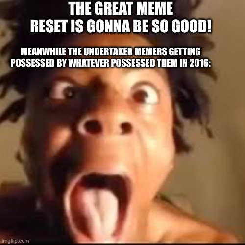 ishowspeed rage | THE GREAT MEME RESET IS GONNA BE SO GOOD! MEANWHILE THE UNDERTAKER MEMERS GETTING POSSESSED BY WHATEVER POSSESSED THEM IN 2016: | image tagged in ishowspeed rage | made w/ Imgflip meme maker