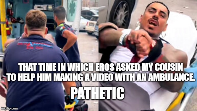Eros Luxor ambulance | THAT TIME IN WHICH EROS ASKED MY COUSIN TO HELP HIM MAKING A VIDEO WITH AN AMBULANCE. PATHETIC | image tagged in eros luxor ambulance | made w/ Imgflip meme maker