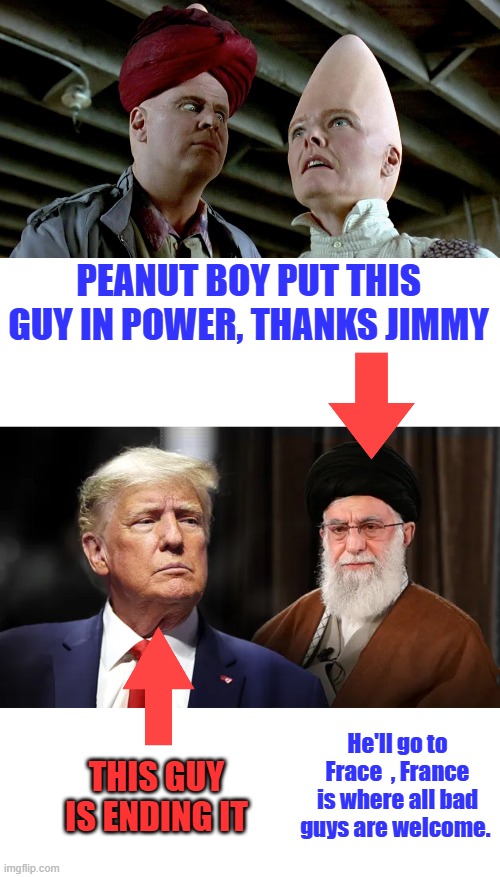 PEANUT BOY PUT THIS GUY IN POWER, THANKS JIMMY; THIS GUY IS ENDING IT; He'll go to Frace  , France is where all bad guys are welcome. | made w/ Imgflip meme maker