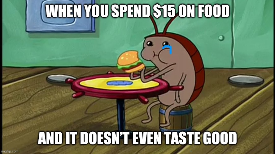 Spongebob Cockroach Eating | WHEN YOU SPEND $15 ON FOOD; AND IT DOESN’T EVEN TASTE GOOD | image tagged in spongebob cockroach eating | made w/ Imgflip meme maker