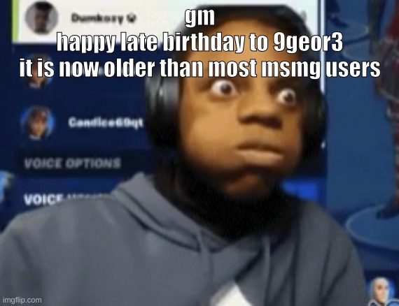 speed blowing | gm
happy late birthday to 9geor3
it is now older than most msmg users | image tagged in speed blowing | made w/ Imgflip meme maker