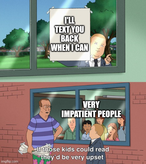 If those kids could read they'd be very upset | I'LL TEXT YOU BACK WHEN I CAN; VERY IMPATIENT PEOPLE | image tagged in if those kids could read they'd be very upset | made w/ Imgflip meme maker