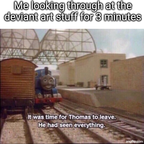 It was time for thomas to leave | Me looking through at the deviant art stuff for 3 minutes | image tagged in it was time for thomas to leave | made w/ Imgflip meme maker