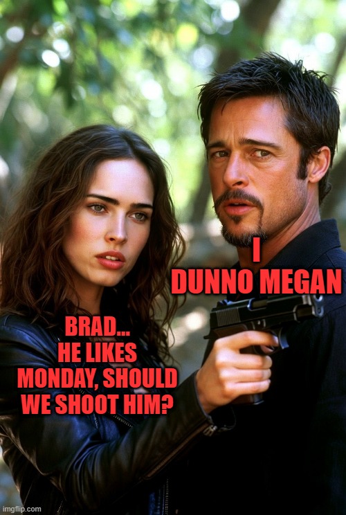 BRAD... HE LIKES MONDAY, SHOULD WE SHOOT HIM? I DUNNO MEGAN | made w/ Imgflip meme maker
