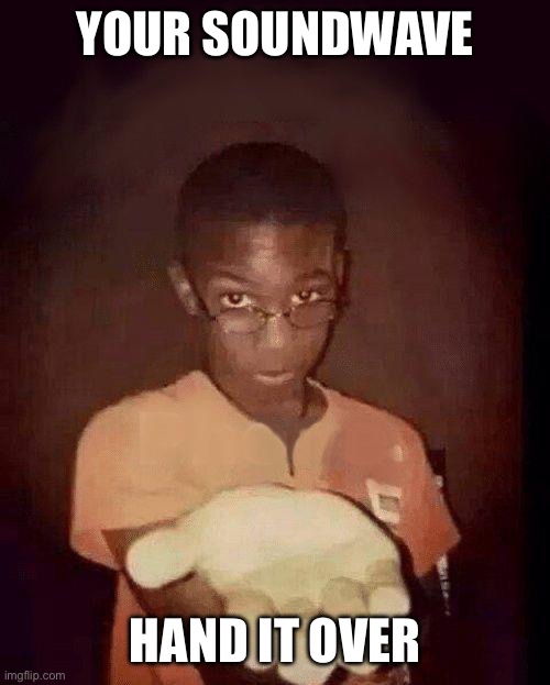 Hand it over | YOUR SOUNDWAVE; HAND IT OVER | image tagged in hand it over | made w/ Imgflip meme maker