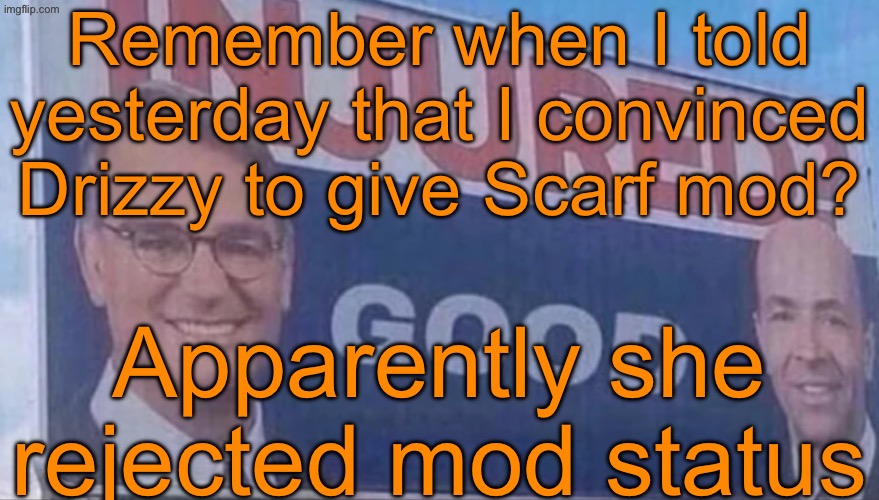 Injured Good announcement | Remember when I told yesterday that I convinced Drizzy to give Scarf mod? Apparently she rejected mod status | image tagged in injured good announcement | made w/ Imgflip meme maker
