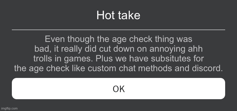 At least it isnt all bad | Hot take; Even though the age check thing was bad, it really did cut down on annoying ahh trolls in games. Plus we have substitutes for the age check like custom chat methods and discord. | image tagged in roblox error message | made w/ Imgflip meme maker