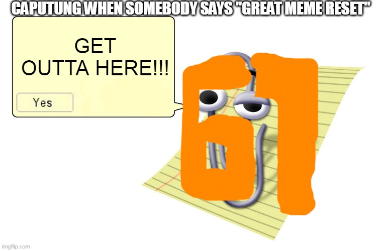 Clippy | CAPUTUNG WHEN SOMEBODY SAYS "GREAT MEME RESET"; GET OUTTA HERE!!! | image tagged in 67,get outta here,great meme reset,oh wow are you actually reading these tags,why are you reading the tags,stop reading the tags | made w/ Imgflip meme maker