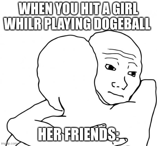 Always | WHEN YOU HIT A GIRL WHILR PLAYING DOGEBALL; HER FRIENDS: | image tagged in memes,i know that feel bro | made w/ Imgflip meme maker