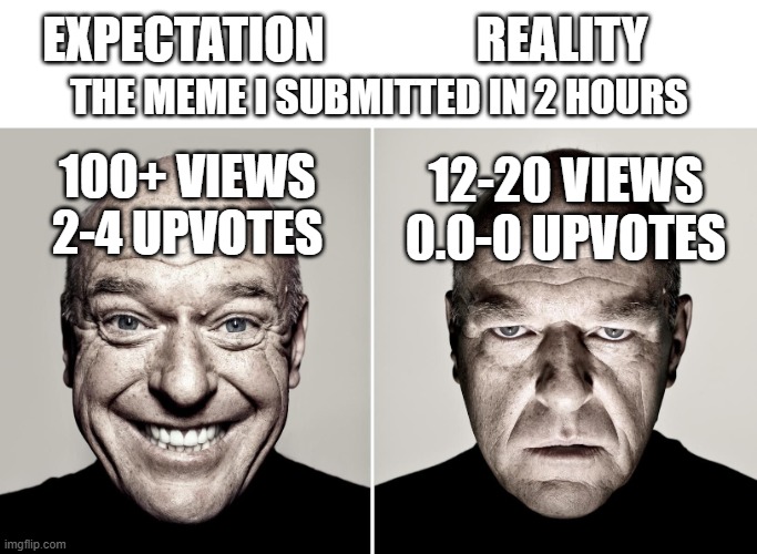 Accurate? | EXPECTATION; REALITY; THE MEME I SUBMITTED IN 2 HOURS; 100+ VIEWS
2-4 UPVOTES; 12-20 VIEWS
0.0-0 UPVOTES | image tagged in dean norris's reaction,funny,relatable,upvotes,ahhhhhhhhhhhhh | made w/ Imgflip meme maker