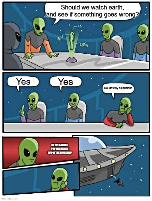 Alien I don't know | Should we watch earth, and see if something goes wrong? Yes; Yes; No, destroy all humans; NO, WE CANNOT, YOU ARE KICKED OUT OF THE SPACESHIP | image tagged in memes,alien meeting suggestion | made w/ Imgflip meme maker