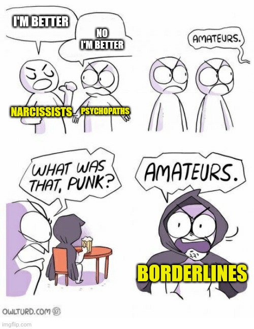 Amateurs | I'M BETTER; NO I'M BETTER; NARCISSISTS; PSYCHOPATHS; BORDERLINES | image tagged in amateurs | made w/ Imgflip meme maker