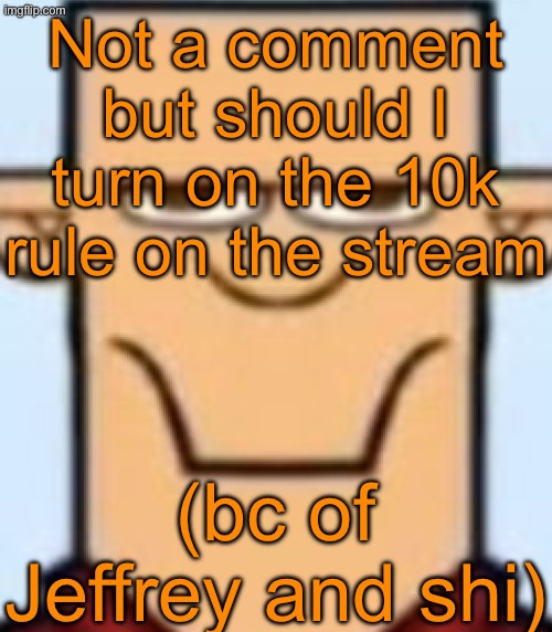 Sped Tyler | Not a comment but should I turn on the 10k rule on the stream; (bc of Jeffrey and shi) | image tagged in sped tyler | made w/ Imgflip meme maker