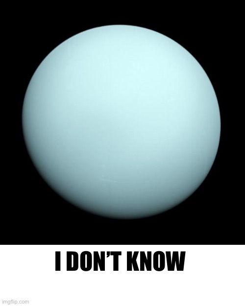 Uranus | I DON’T KNOW | image tagged in uranus | made w/ Imgflip meme maker