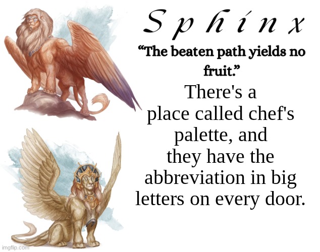 Spinx (aka erocitnaM) | There's a place called chef's palette, and they have the abbreviation in big letters on every door. | image tagged in spinx aka erocitnam | made w/ Imgflip meme maker