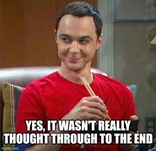 Sheldon Chinese Food | YES, IT WASN'T REALLY THOUGHT THROUGH TO THE END | image tagged in sheldon chinese food | made w/ Imgflip meme maker