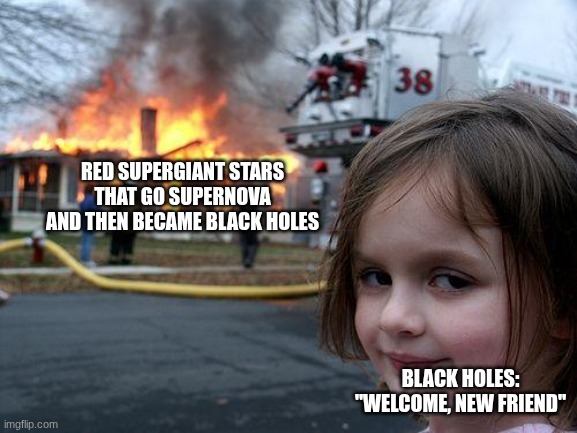 When a collapsing supergiant star becomes a black hole | RED SUPERGIANT STARS THAT GO SUPERNOVA AND THEN BECAME BLACK HOLES; BLACK HOLES: "WELCOME, NEW FRIEND" | image tagged in memes,disaster girl | made w/ Imgflip meme maker
