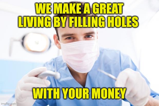 Dentist | WE MAKE A GREAT LIVING BY FILLING HOLES WITH YOUR MONEY | image tagged in dentist | made w/ Imgflip meme maker