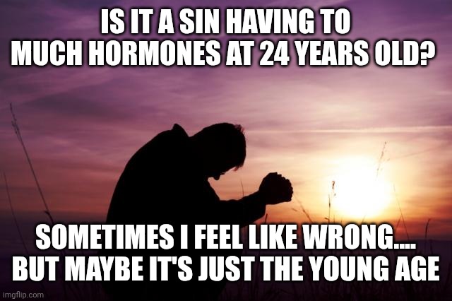 Advice? | IS IT A SIN HAVING TO MUCH HORMONES AT 24 YEARS OLD? SOMETIMES I FEEL LIKE WRONG.... BUT MAYBE IT'S JUST THE YOUNG AGE | image tagged in pray | made w/ Imgflip meme maker