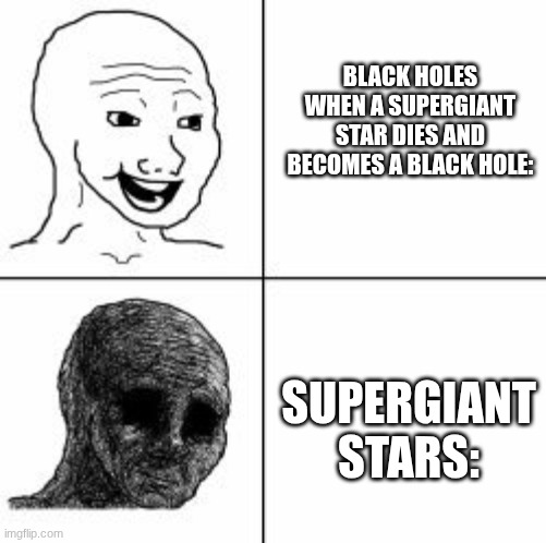 Black holes reaction vs Supergiant stars reaction | BLACK HOLES WHEN A SUPERGIANT STAR DIES AND BECOMES A BLACK HOLE:; SUPERGIANT STARS: | image tagged in despair | made w/ Imgflip meme maker