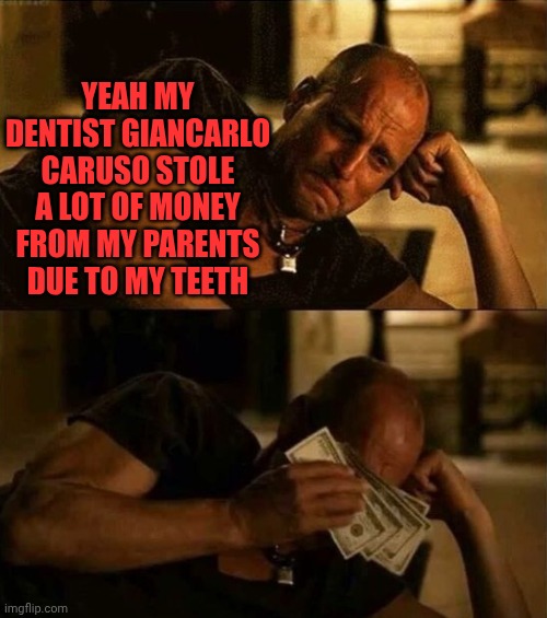 Zombieland money tears | YEAH MY DENTIST GIANCARLO CARUSO STOLE A LOT OF MONEY FROM MY PARENTS DUE TO MY TEETH | image tagged in zombieland money tears | made w/ Imgflip meme maker