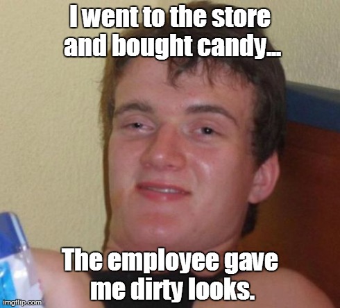 10 Guy | I went to the store and bought candy... The employee gave me dirty looks. | image tagged in memes,10 guy | made w/ Imgflip meme maker