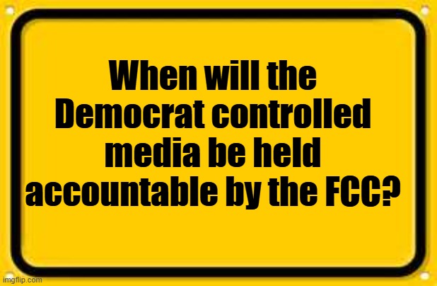 WHEN will the democrat controlled media be held accountable by the FCC? | When will the Democrat controlled media be held accountable by the FCC? | image tagged in blank yellow sign,democrats,media,liars | made w/ Imgflip meme maker